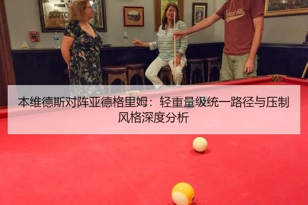 本维德斯对阵亚德格里姆：轻重量级统一路径与压制风格深度分析