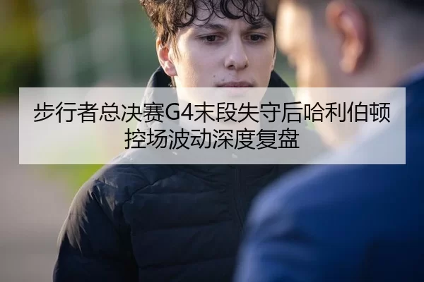 步行者总决赛G4末段失守后哈利伯顿控场波动深度复盘
