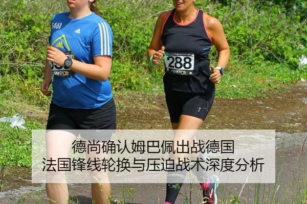 德尚确认姆巴佩出战德国 法国锋线轮换与压迫战术深度分析